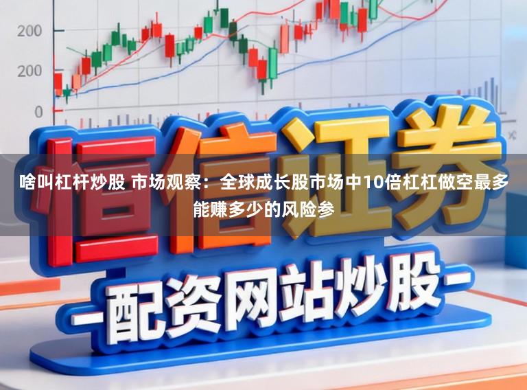 啥叫杠杆炒股 市场观察：全球成长股市场中10倍杠杠做空最多能赚多少的风险参