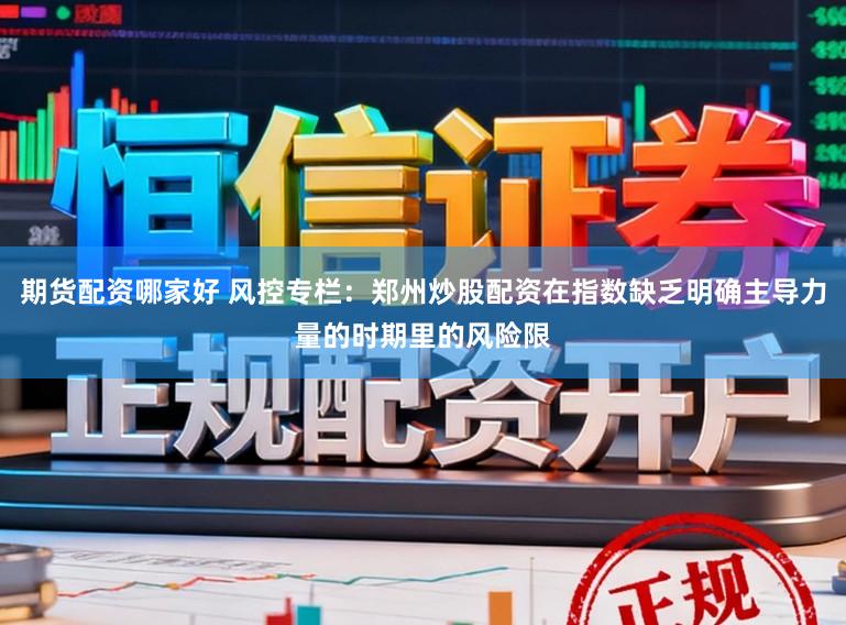 期货配资哪家好 风控专栏：郑州炒股配资在指数缺乏明确主导力量的时期里的风险限