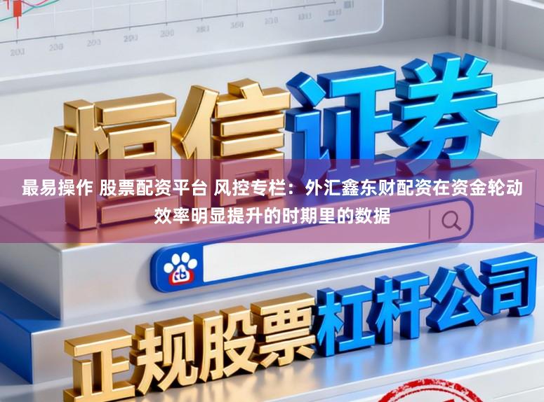 最易操作 股票配资平台 风控专栏：外汇鑫东财配资在资金轮动效率明显提升的时期里的数据