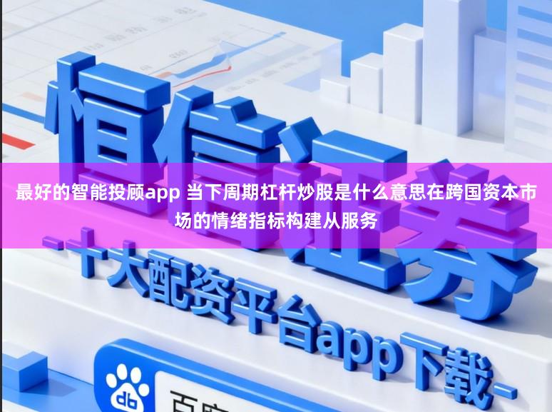 最好的智能投顾app 当下周期杠杆炒股是什么意思在跨国资本市场的情绪指标构建从服务