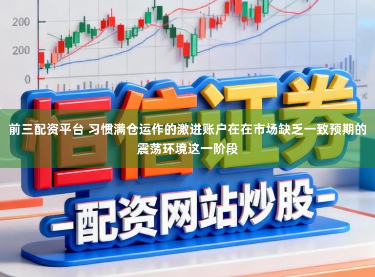 前三配资平台 习惯满仓运作的激进账户在在市场缺乏一致预期的震荡环境这一阶段