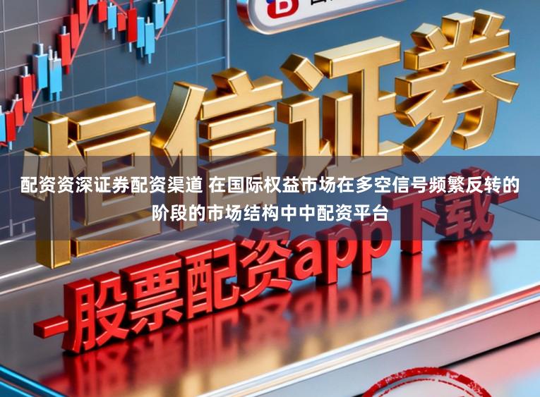 配资资深证券配资渠道 在国际权益市场在多空信号频繁反转的阶段的市场结构中中配资平台