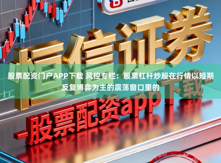 股票配资门户APP下载 风控专栏：股票杠杆炒股在行情以短期反复博弈为主的震荡窗口里的