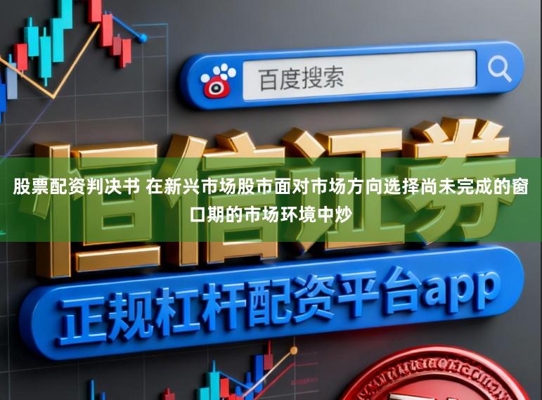 股票配资判决书 在新兴市场股市面对市场方向选择尚未完成的窗口期的市场环境中炒