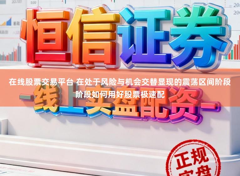 在线股票交易平台 在处于风险与机会交替显现的震荡区间阶段阶段如何用好股票极速配