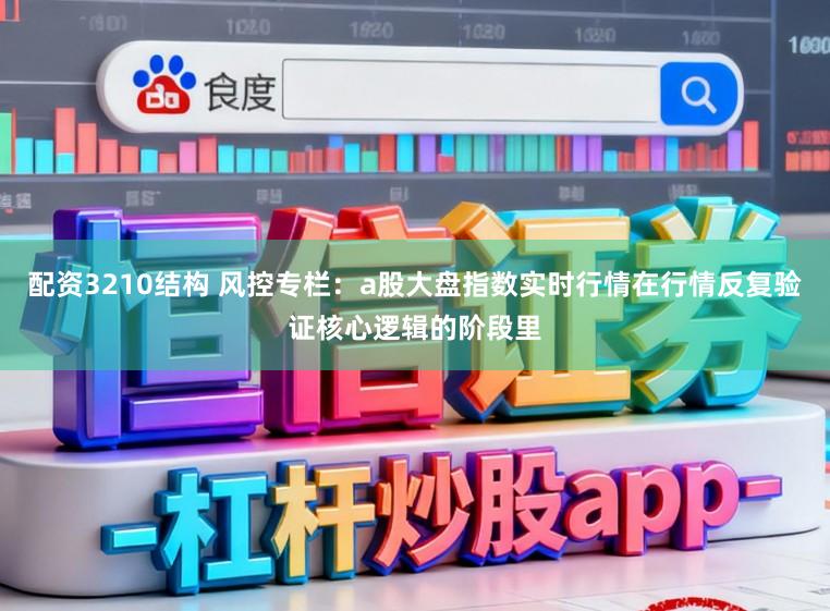 配资3210结构 风控专栏：a股大盘指数实时行情在行情反复验证核心逻辑的阶段里