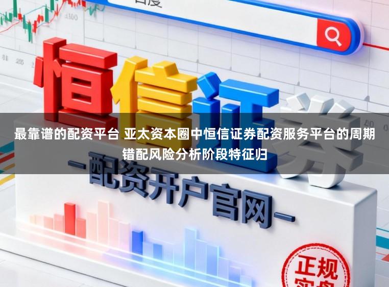 最靠谱的配资平台 亚太资本圈中恒信证券配资服务平台的周期错配风险分析阶段特征归