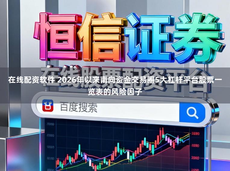 在线配资软件 2026年以来南向资金交易圈5大杠杆平台股票一览表的风险因子