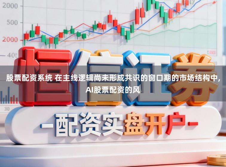 股票配资系统 在主线逻辑尚未形成共识的窗口期的市场结构中，AI股票配资的风