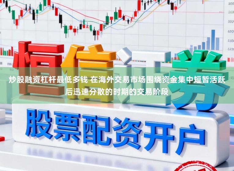炒股融资杠杆最低多钱 在海外交易市场围绕资金集中短暂活跃后迅速分散的时期的交易阶段