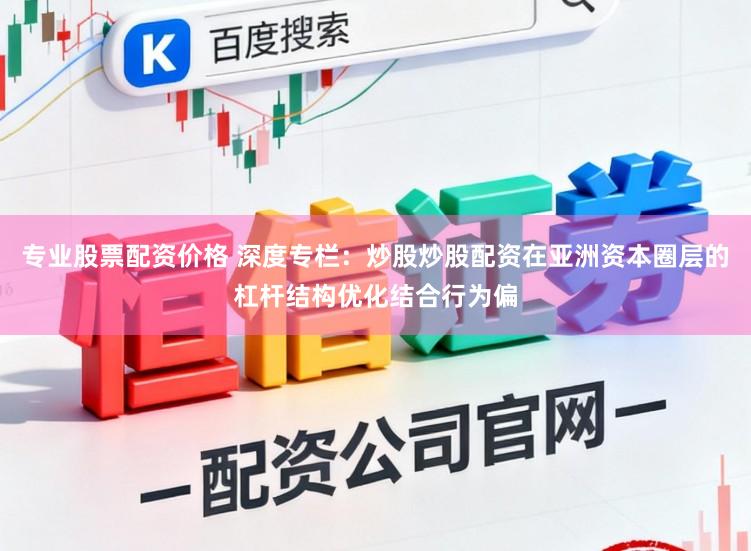 专业股票配资价格 深度专栏：炒股炒股配资在亚洲资本圈层的杠杆结构优化结合行为偏