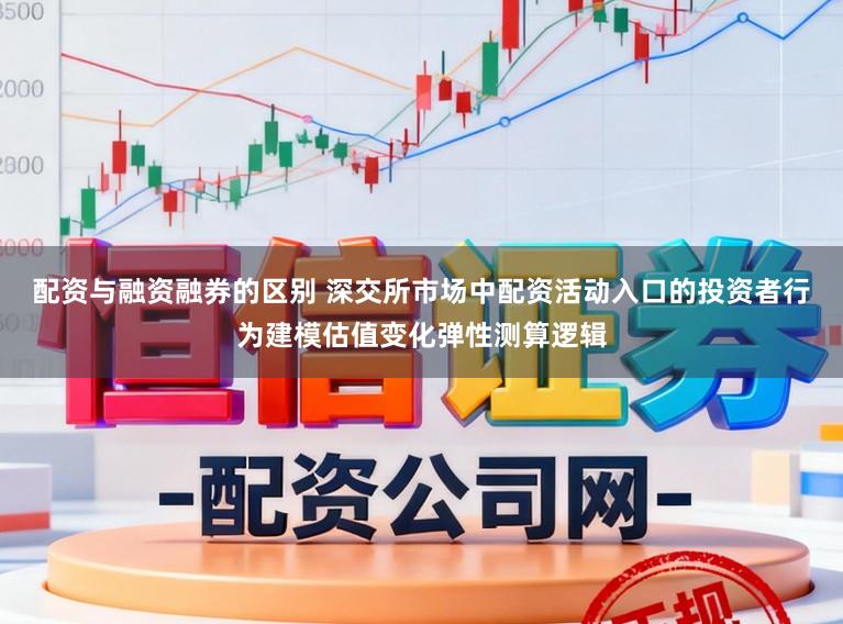 配资与融资融券的区别 深交所市场中配资活动入口的投资者行为建模估值变化弹性测算逻辑