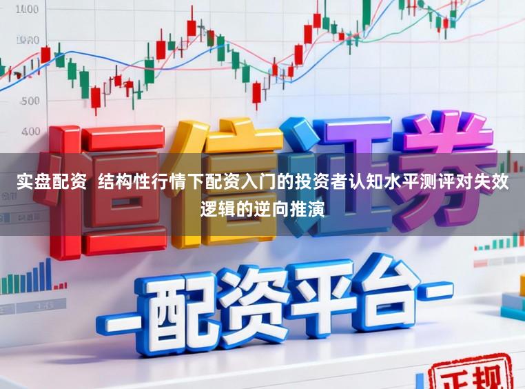 实盘配资  结构性行情下配资入门的投资者认知水平测评对失效逻辑的逆向推演