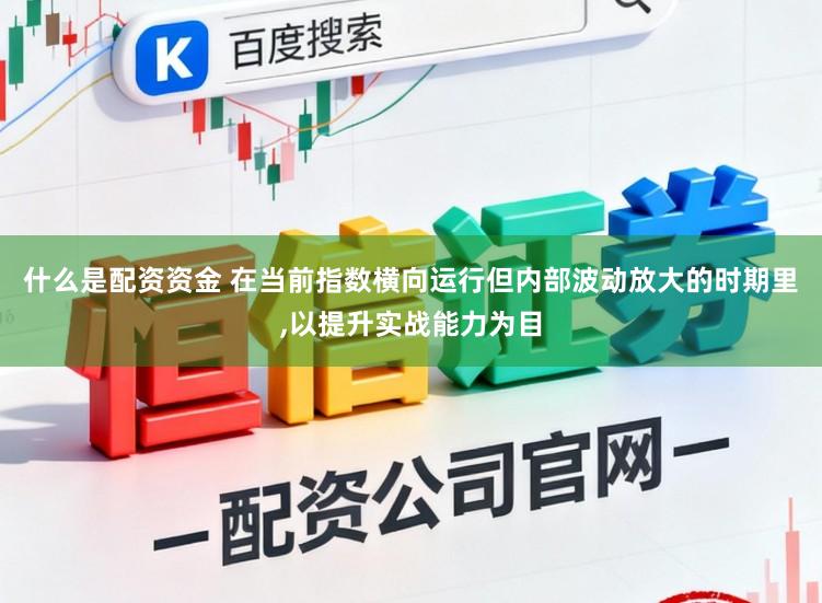 什么是配资资金 在当前指数横向运行但内部波动放大的时期里，以提升实战能力为目