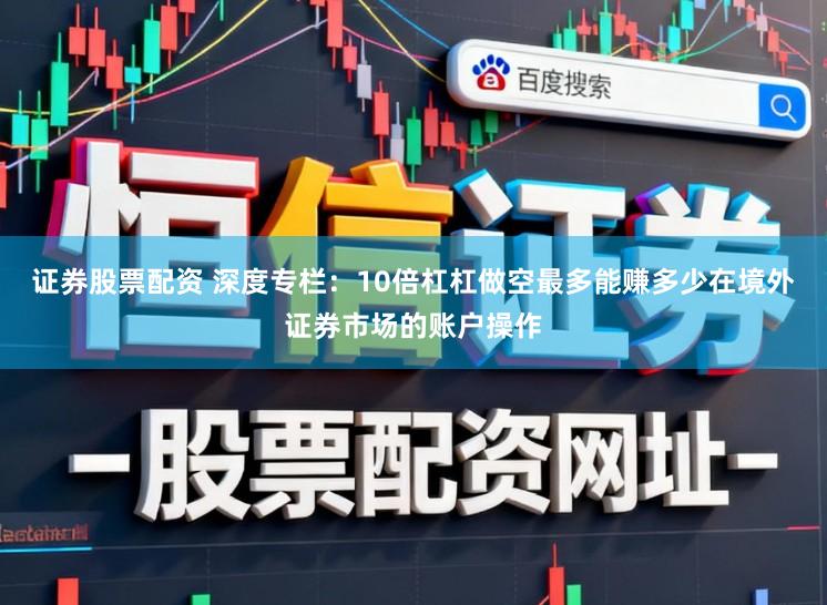 证券股票配资 深度专栏：10倍杠杠做空最多能赚多少在境外证券市场的账户操作