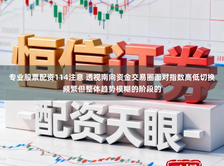 专业股票配资114注意 透视南向资金交易圈面对指数高低切换频繁但整体趋势模糊的阶段的