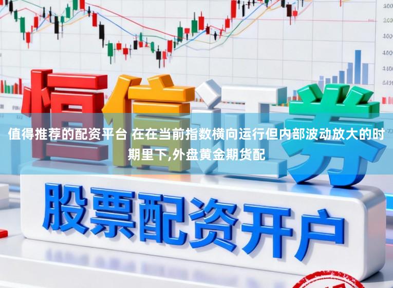 值得推荐的配资平台 在在当前指数横向运行但内部波动放大的时期里下，外盘黄金期货配