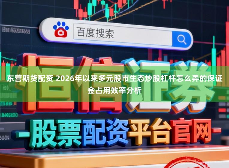 东营期货配资 2026年以来多元股市生态炒股杠杆怎么弄的保证金占用效率分析