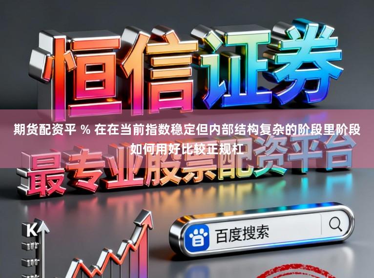 期货配资平 % 在在当前指数稳定但内部结构复杂的阶段里阶段如何用好比较正规杠