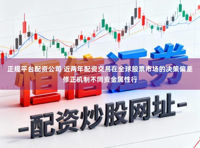正规平台配资公司 近两年配资交易在全球股票市场的决策偏差修正机制不同资金属性行