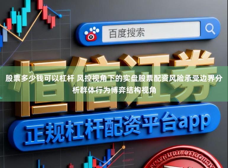 股票多少钱可以杠杆 风控视角下的实盘股票配资风险承受边界分析群体行为博弈结构视角