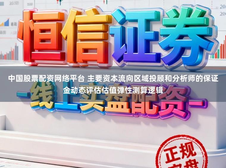 中国股票配资网络平台 主要资本流向区域投顾和分析师的保证金动态评估估值弹性测算逻辑
