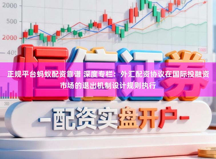 正规平台蚂蚁配资靠谱 深度专栏：外汇配资协议在国际投融资市场的退出机制设计规则执行