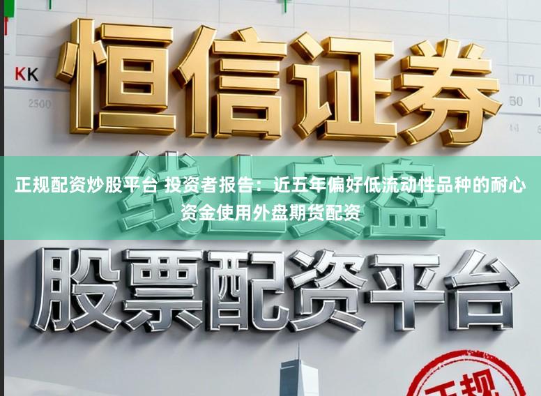 正规配资炒股平台 投资者报告：近五年偏好低流动性品种的耐心资金使用外盘期货配资