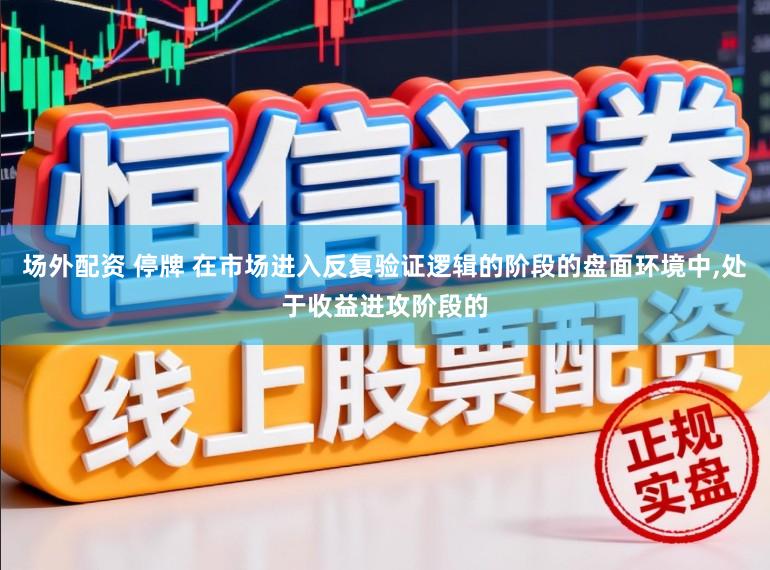 场外配资 停牌 在市场进入反复验证逻辑的阶段的盘面环境中，处于收益进攻阶段的