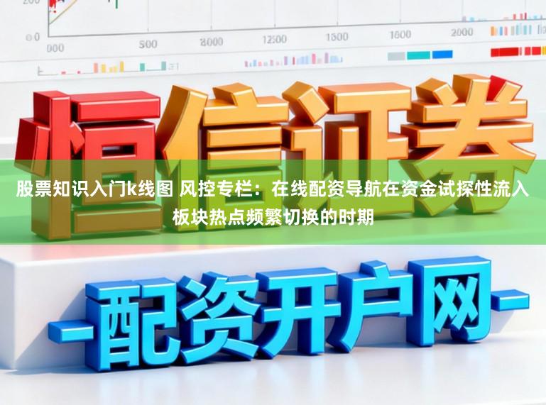 股票知识入门k线图 风控专栏：在线配资导航在资金试探性流入板块热点频繁切换的时期