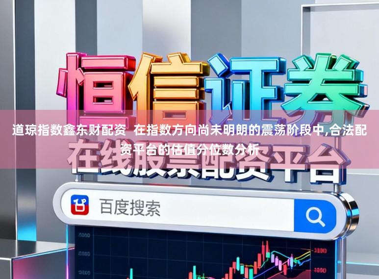 道琼指数鑫东财配资  在指数方向尚未明朗的震荡阶段中,合法配资平台的估值分位数分析