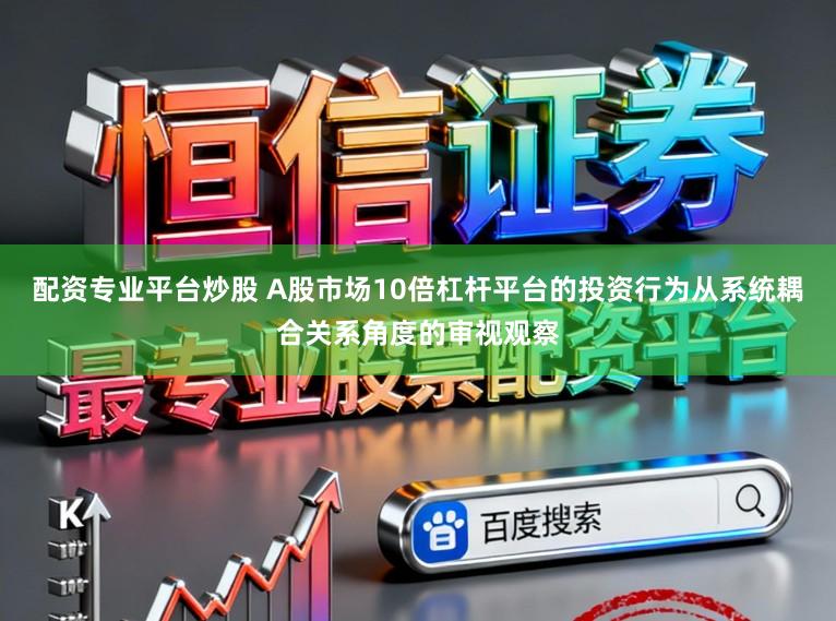 配资专业平台炒股 A股市场10倍杠杆平台的投资行为从系统耦合关系角度的审视观察