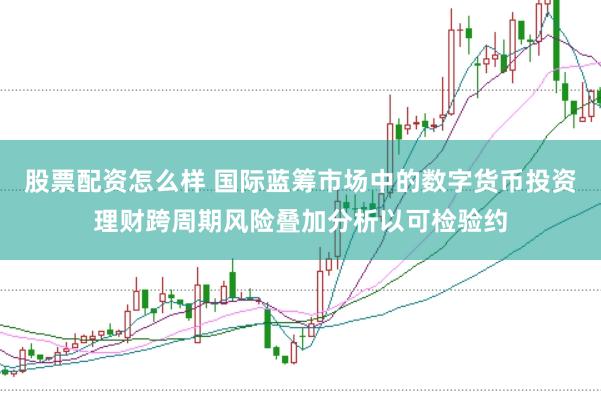 股票配资怎么样 国际蓝筹市场中的数字货币投资理财跨周期风险叠加分析以可检验约