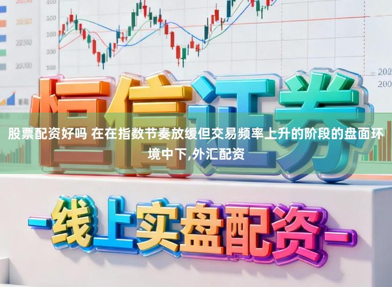 股票配资好吗 在在指数节奏放缓但交易频率上升的阶段的盘面环境中下，外汇配资