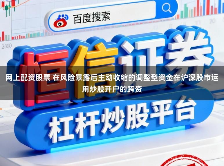 网上配资股票 在风险暴露后主动收缩的调整型资金在沪深股市运用炒股开户的跨资