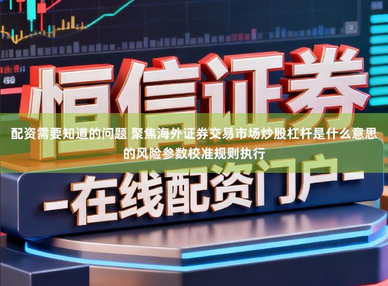 配资需要知道的问题 聚焦海外证券交易市场炒股杠杆是什么意思的风险参数校准规则执行