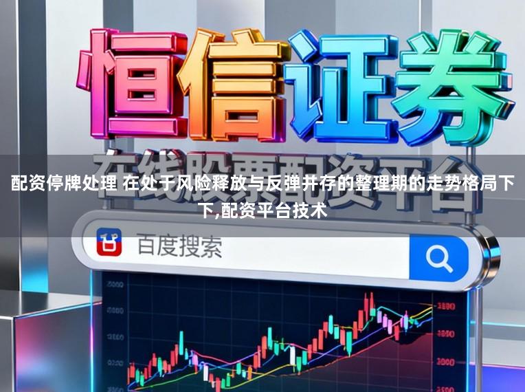 配资停牌处理 在处于风险释放与反弹并存的整理期的走势格局下下，配资平台技术