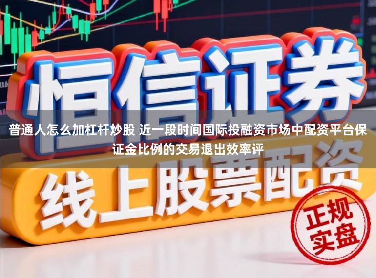 普通人怎么加杠杆炒股 近一段时间国际投融资市场中配资平台保证金比例的交易退出效率评