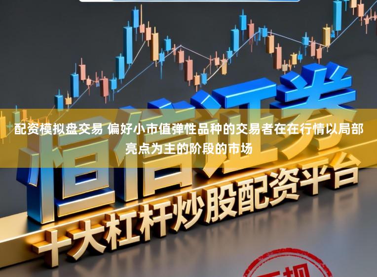 配资模拟盘交易 偏好小市值弹性品种的交易者在在行情以局部亮点为主的阶段的市场
