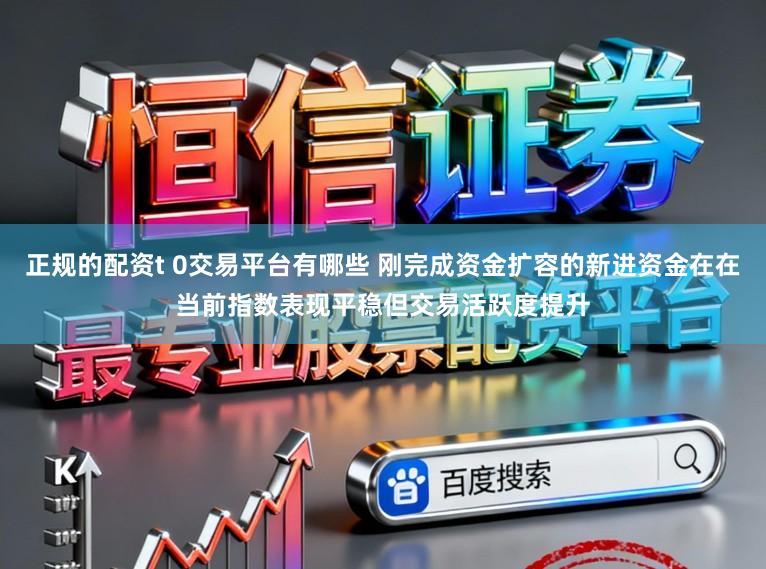 正规的配资t 0交易平台有哪些 刚完成资金扩容的新进资金在在当前指数表现平稳但交易活跃度提升