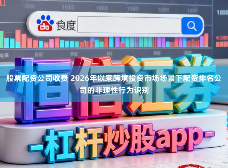 股票配资公司收费 2026年以来跨境投资市场场景下配资排名公司的非理性行为识别