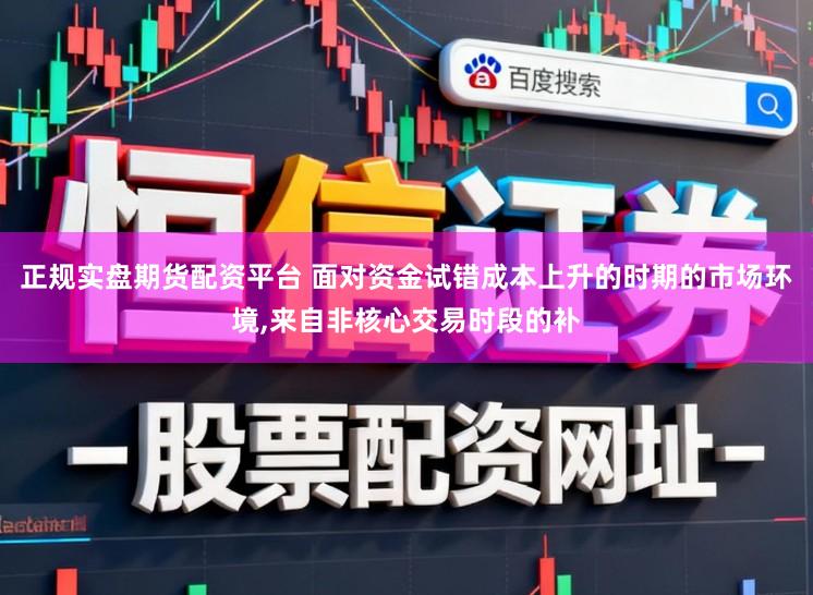 正规实盘期货配资平台 面对资金试错成本上升的时期的市场环境，来自非核心交易时段的补