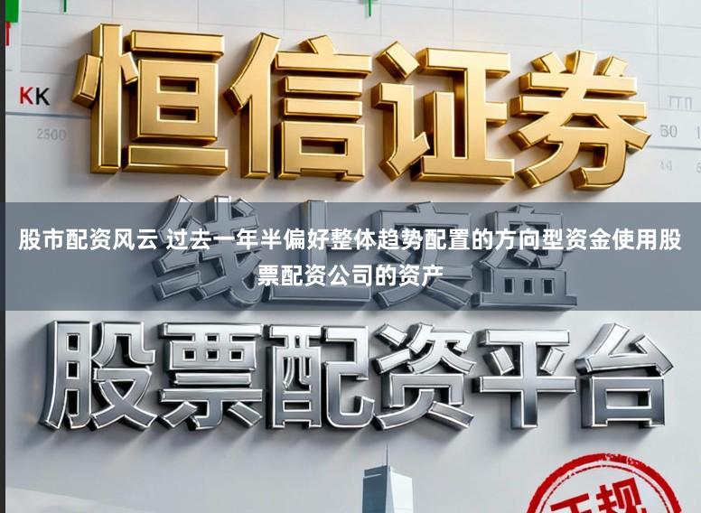 股市配资风云 过去一年半偏好整体趋势配置的方向型资金使用股票配资公司的资产