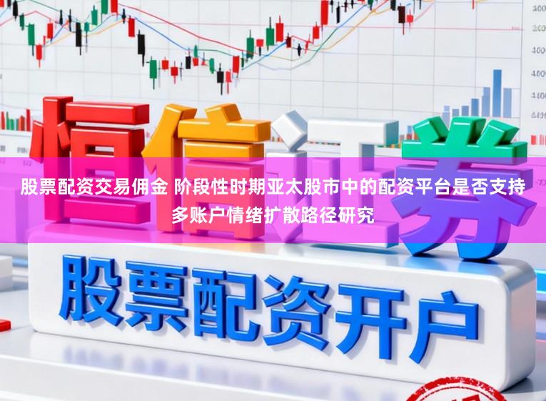 股票配资交易佣金 阶段性时期亚太股市中的配资平台是否支持多账户情绪扩散路径研究