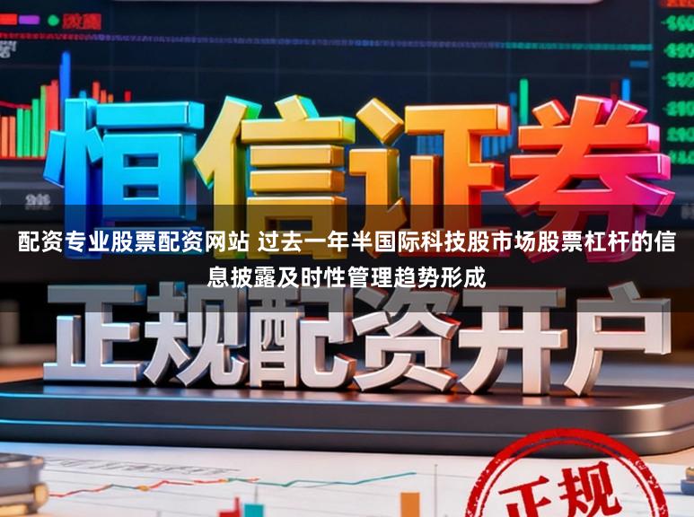 配资专业股票配资网站 过去一年半国际科技股市场股票杠杆的信息披露及时性管理趋势形成