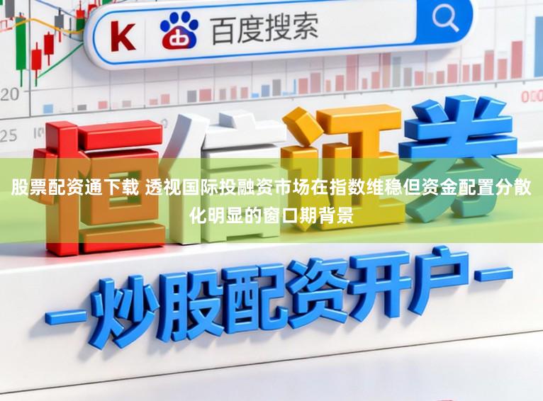 股票配资通下载 透视国际投融资市场在指数维稳但资金配置分散化明显的窗口期背景