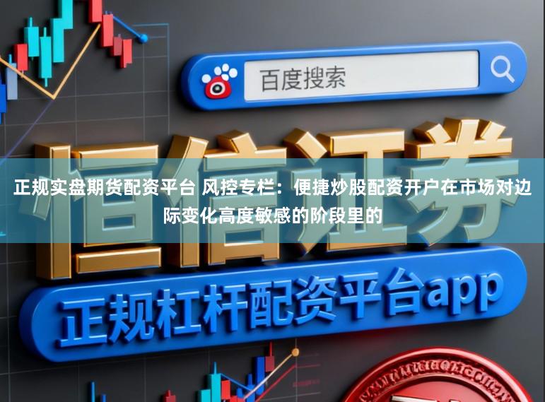 正规实盘期货配资平台 风控专栏：便捷炒股配资开户在市场对边际变化高度敏感的阶段里的