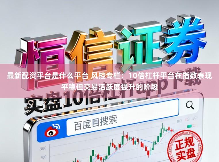 最新配资平台是什么平台 风控专栏：10倍杠杆平台在指数表现平稳但交易活跃度提升的阶段