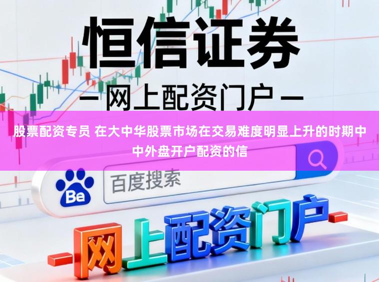 股票配资专员 在大中华股票市场在交易难度明显上升的时期中中外盘开户配资的信