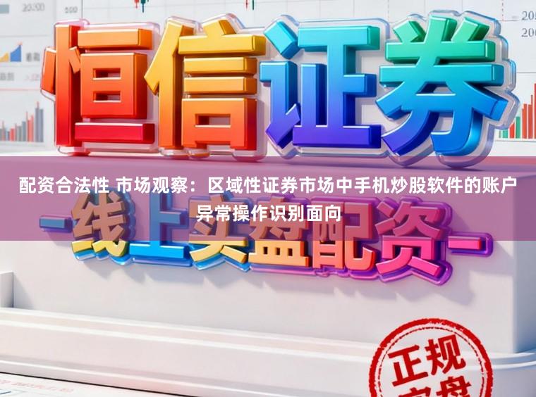 配资合法性 市场观察：区域性证券市场中手机炒股软件的账户异常操作识别面向